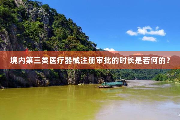 境内第三类医疗器械注册审批的时长是若何的？