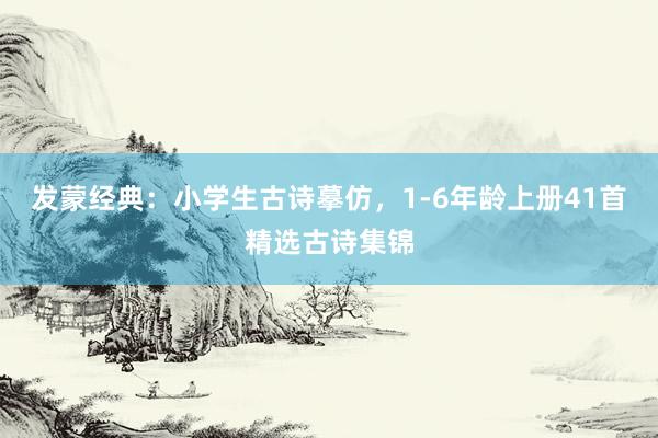 发蒙经典：小学生古诗摹仿，1-6年龄上册41首精选古诗集锦