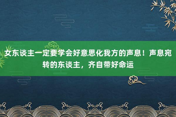 女东谈主一定要学会好意思化我方的声息！声息宛转的东谈主，齐自带好命运