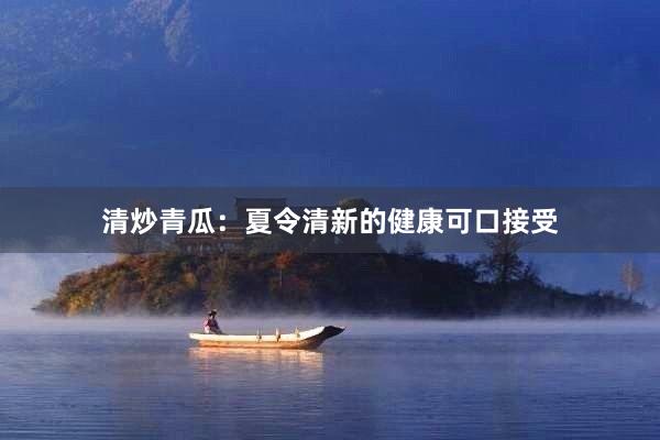 清炒青瓜：夏令清新的健康可口接受