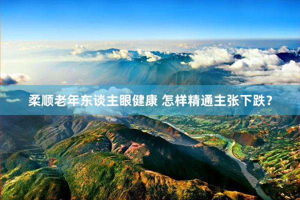 柔顺老年东谈主眼健康 怎样精通主张下跌？
