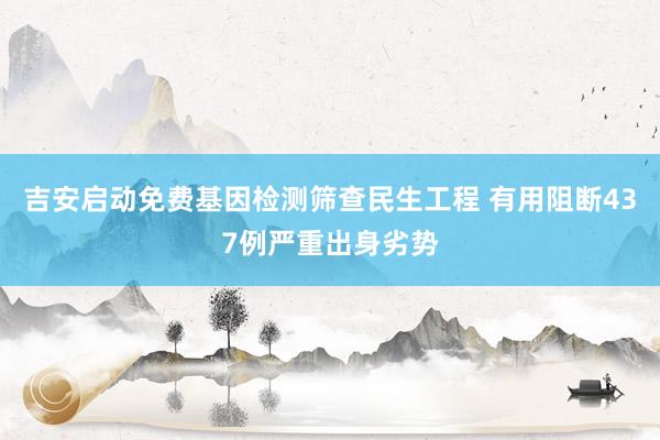 吉安启动免费基因检测筛查民生工程 有用阻断437例严重出身劣势