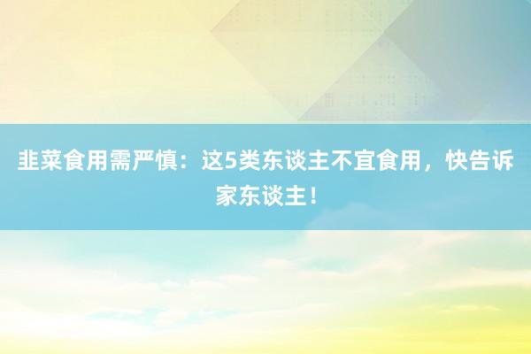 韭菜食用需严慎：这5类东谈主不宜食用，快告诉家东谈主！