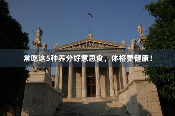 常吃这5种养分好意思食，体格更健康！