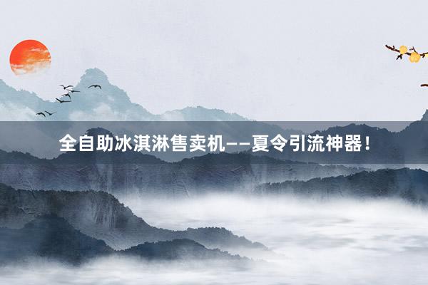 全自助冰淇淋售卖机——夏令引流神器！