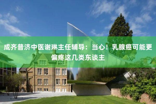 成齐普济中医谢琳主任辅导：当心！乳腺癌可能更偏疼这几类东谈主