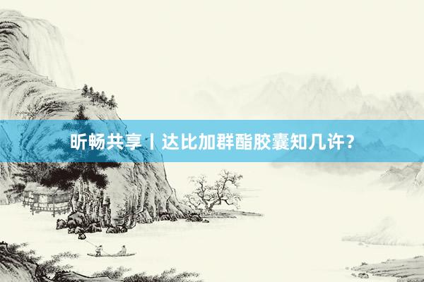 昕畅共享丨达比加群酯胶囊知几许？