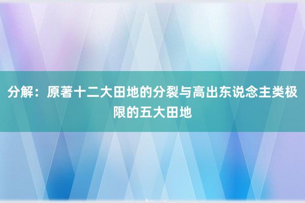 分解：原著十二大田地的分裂与高出东说念主类极限的五大田地