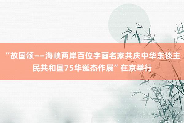 “故国颂——海峡两岸百位字画名家共庆中华东谈主民共和国75华诞杰作展”在京举行