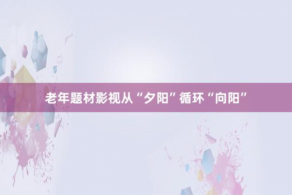 老年题材影视从“夕阳”循环“向阳”