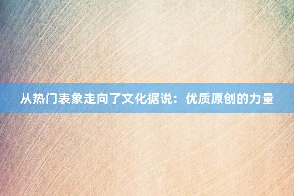 从热门表象走向了文化据说：优质原创的力量