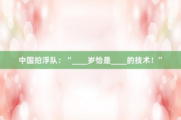 中国拍浮队：“____岁恰是____的技术！”