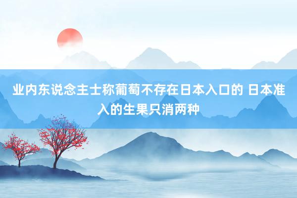 业内东说念主士称葡萄不存在日本入口的 日本准入的生果只消两种