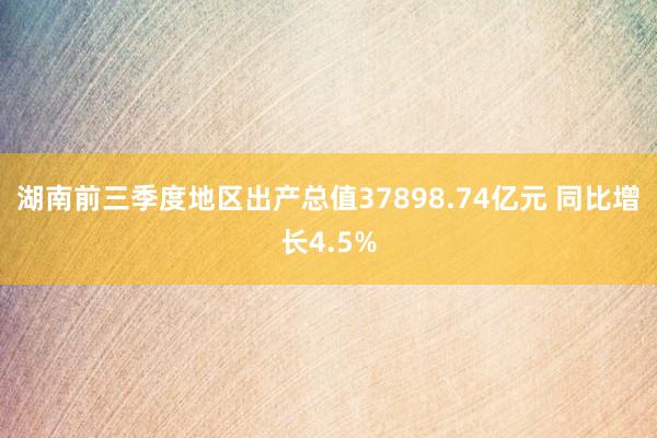 湖南前三季度地区出产总值37898.74亿元 同比增长4.5%