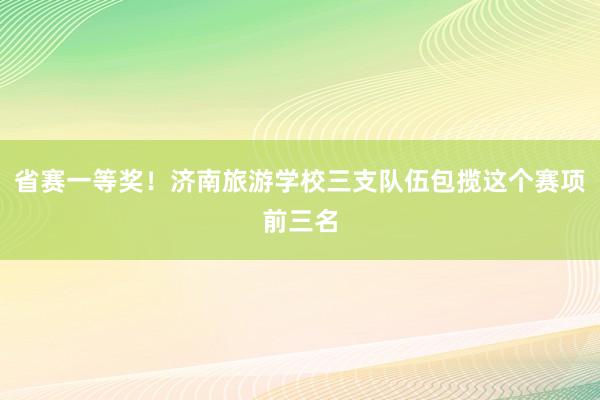 省赛一等奖！济南旅游学校三支队伍包揽这个赛项前三名