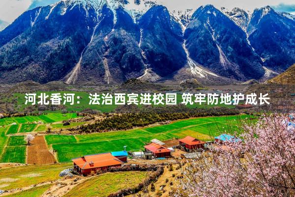河北香河：法治西宾进校园 筑牢防地护成长