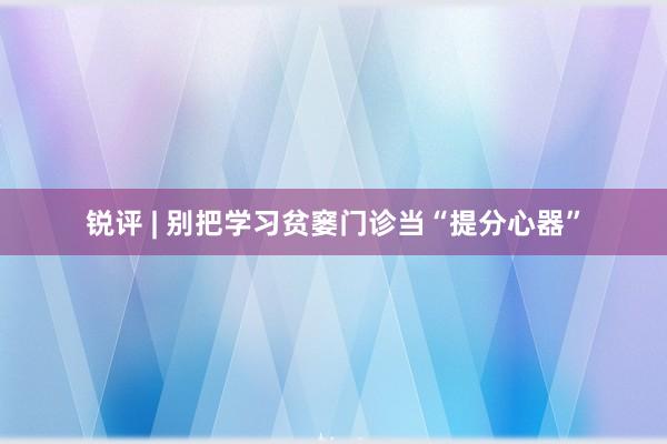 锐评 | 别把学习贫窭门诊当“提分心器”