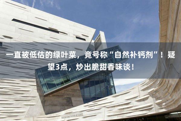 一直被低估的绿叶菜，竟号称“自然补钙剂”！疑望3点，炒出脆甜香味谈！