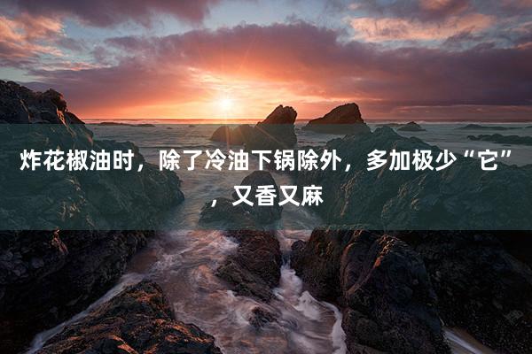炸花椒油时，除了冷油下锅除外，多加极少“它”，又香又麻
