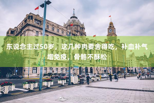 东说念主过50岁，这几种肉要舍得吃，补血补气增免疫，骨骼不酥松