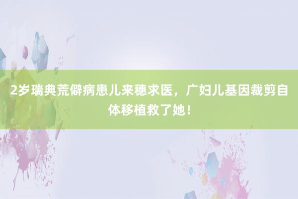 2岁瑞典荒僻病患儿来穗求医，广妇儿基因裁剪自体移植救了她！