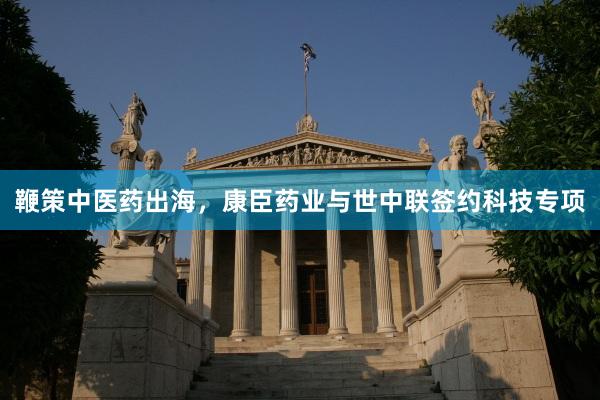 鞭策中医药出海，康臣药业与世中联签约科技专项