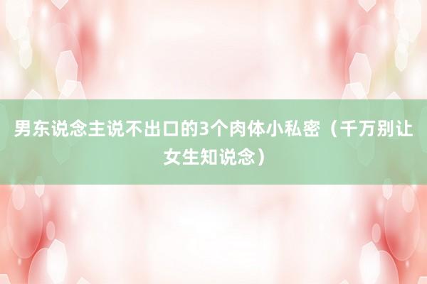 男东说念主说不出口的3个肉体小私密（千万别让女生知说念）