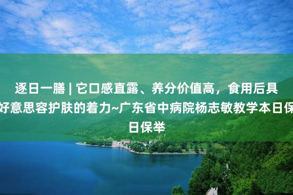 逐日一膳 | 它口感直露、养分价值高，食用后具有好意思容护肤的着力~广东省中病院杨志敏教学本日保举