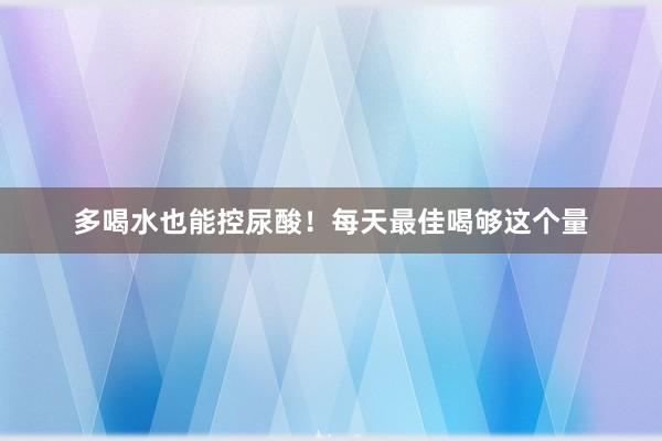 多喝水也能控尿酸！每天最佳喝够这个量
