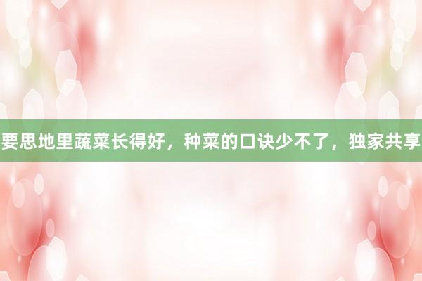 要思地里蔬菜长得好，种菜的口诀少不了，独家共享