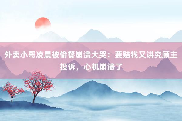 外卖小哥凌晨被偷餐崩溃大哭：要赔钱又讲究顾主投诉，心机崩溃了