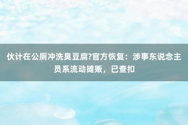 伙计在公厕冲洗臭豆腐?官方恢复：涉事东说念主员系流动摊贩，已查扣