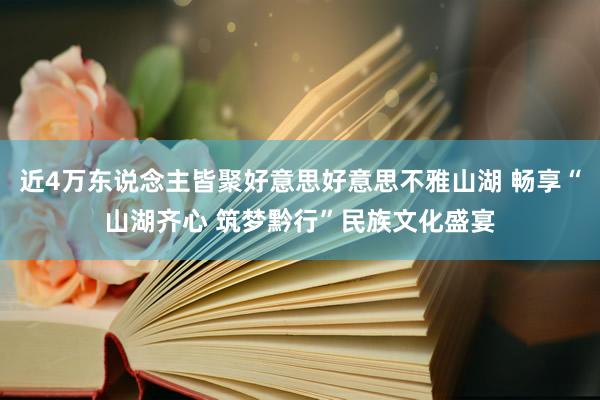 近4万东说念主皆聚好意思好意思不雅山湖 畅享“山湖齐心 筑梦黔行”民族文化盛宴