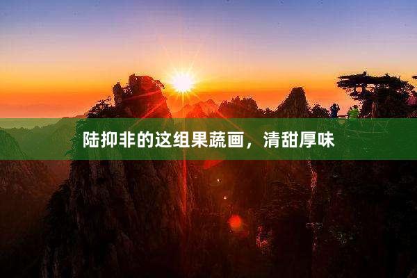 陆抑非的这组果蔬画，清甜厚味