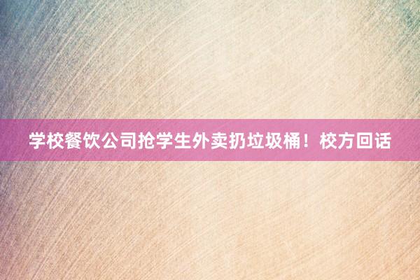 学校餐饮公司抢学生外卖扔垃圾桶！校方回话