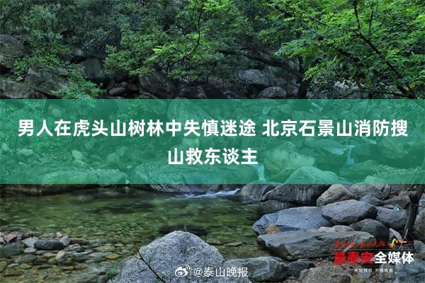 男人在虎头山树林中失慎迷途 北京石景山消防搜山救东谈主