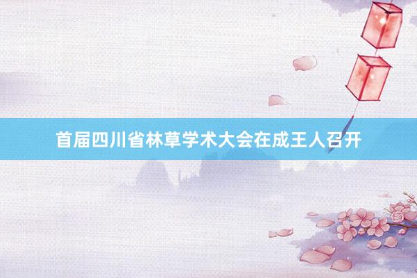 首届四川省林草学术大会在成王人召开