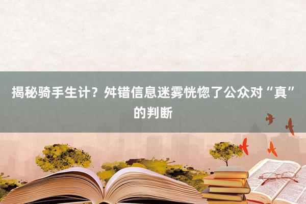 揭秘骑手生计？舛错信息迷雾恍惚了公众对“真”的判断