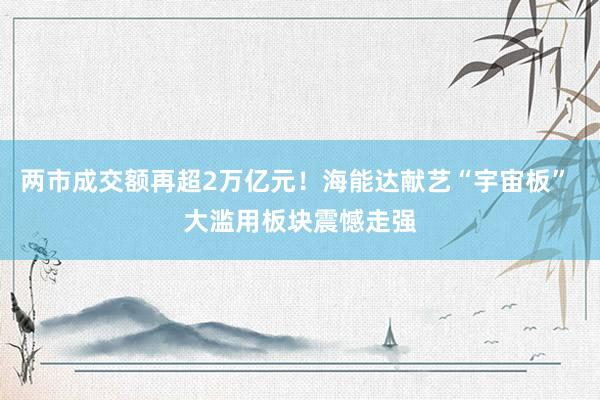 两市成交额再超2万亿元！海能达献艺“宇宙板” 大滥用板块震憾走强