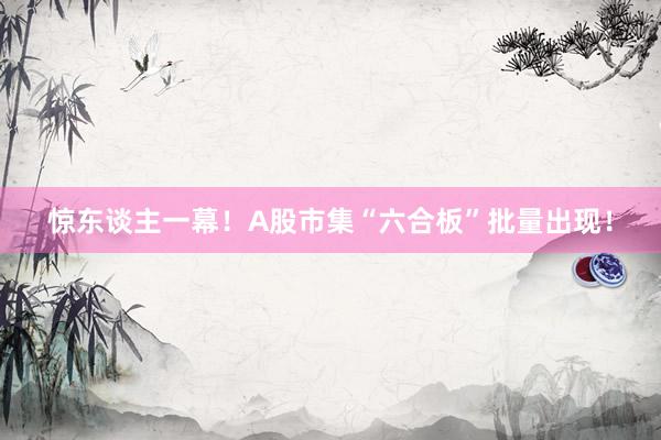 惊东谈主一幕！A股市集“六合板”批量出现！
