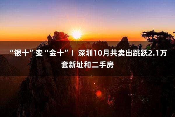 “银十”变“金十”！深圳10月共卖出跳跃2.1万套新址和二手房