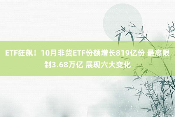 ETF狂飙！10月非货ETF份额增长819亿份 最高限制3.68万亿 展现六大变化