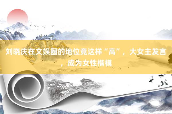 刘晓庆在文娱圈的地位竟这样“高”，大女主发言，成为女性楷模