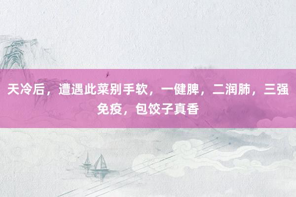 天冷后，遭遇此菜别手软，一健脾，二润肺，三强免疫，包饺子真香