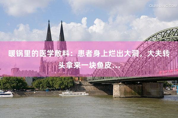 暖锅里的医学敷料：患者身上烂出大洞，大夫转头拿来一块鱼皮…
