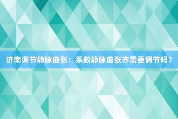 济南调节静脉曲张：系数静脉曲张齐需要调节吗？