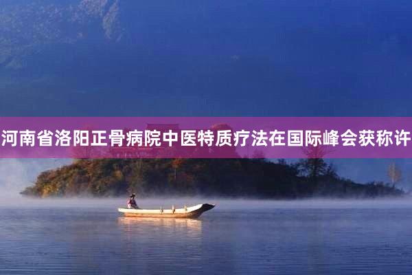 河南省洛阳正骨病院中医特质疗法在国际峰会获称许