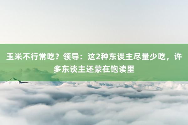 玉米不行常吃？领导：这2种东谈主尽量少吃，许多东谈主还蒙在饱读里