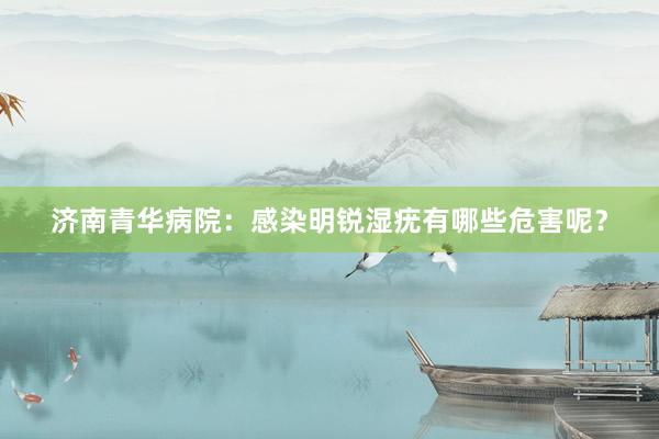 济南青华病院：感染明锐湿疣有哪些危害呢？