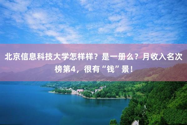 北京信息科技大学怎样样？是一册么？月收入名次榜第4，很有“钱”景！